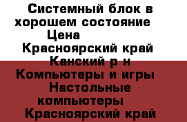 Системный блок в хорошем состояние  › Цена ­ 19 000 - Красноярский край, Канский р-н Компьютеры и игры » Настольные компьютеры   . Красноярский край